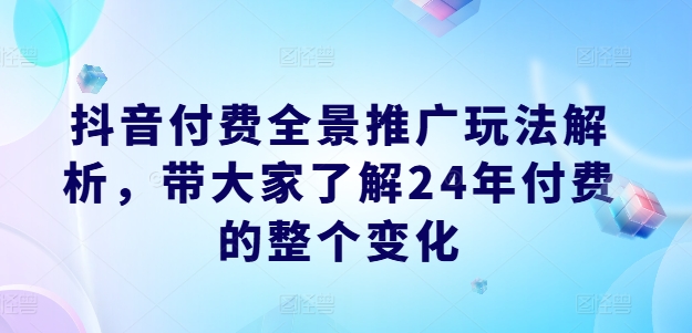 抖音付费全景推广玩法解析，带大家了解24年付费的整个变化-学帮帮
