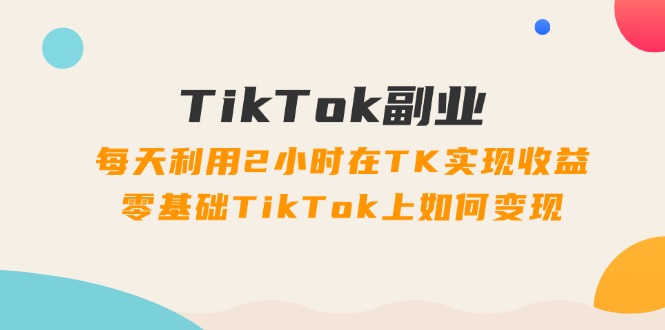 TikTok副业课：每天利用2小时在TK实现收益，零基础TikTok上如何变现（34节）-学帮帮