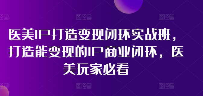 医美IP打造变现闭环实战班，打造能变现的IP商业闭环，医美玩家必看!-学帮帮