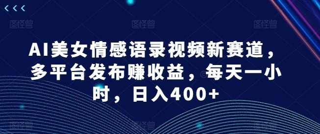 AI美女情感语录视频新赛道，多平台发布赚收益，每天一小时，日入400+-学帮帮