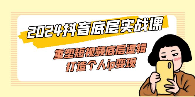 （11852期）2024抖音底层实战课，重塑短视频底层逻辑，打造个人ip变现（52节课）-学帮帮