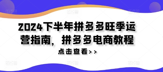 2024下半年拼多多旺季运营指南，拼多多电商教程-学帮帮