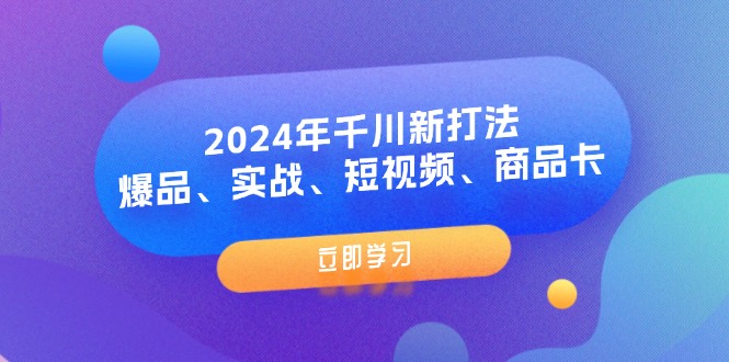 2024年千川新打法：爆品、实战、短视频、商品卡（8节课）-学帮帮