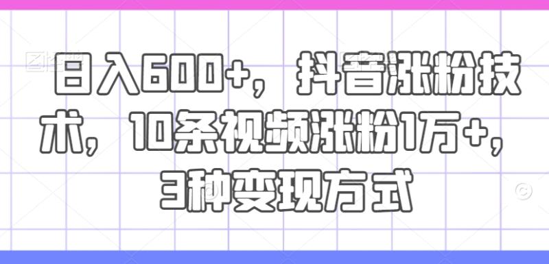日入600+，抖音涨粉技术，10条视频涨粉1万+，3种变现方式【揭秘】-学帮帮