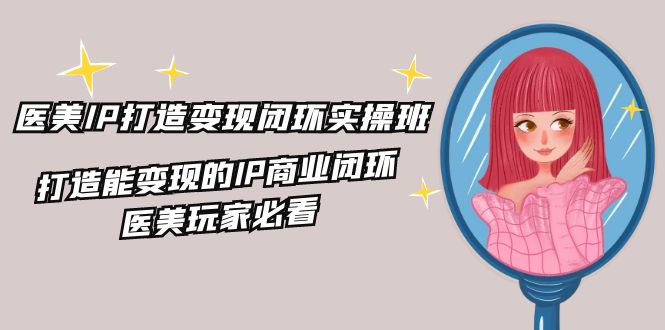 医美IP打造变现闭环实操班，打造能变现的IP商业闭环，医美玩家必看（22节）-学帮帮
