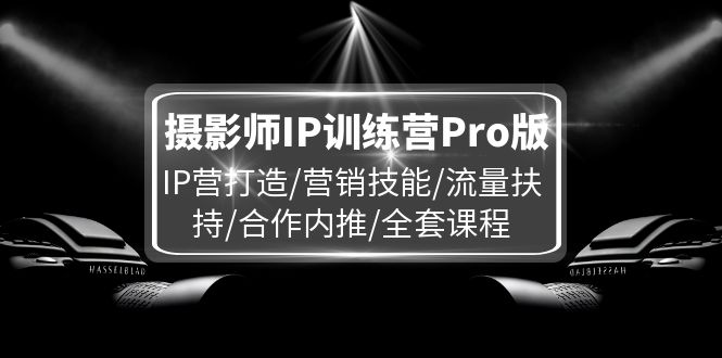 摄影师IP训练营Pro版，IP营打造/营销技能/流量扶持/合作内推/全套课程-学帮帮