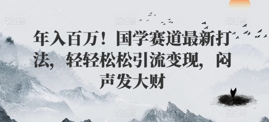 年入百万！国学赛道最新打法，轻轻松松引流变现，闷声发大财-学帮帮