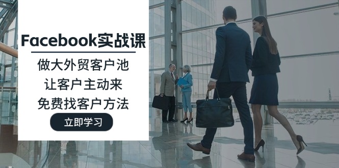 （11913期）Facebook实战课：做大外贸客户池，让客户主动来，免费找客户方法-学帮帮