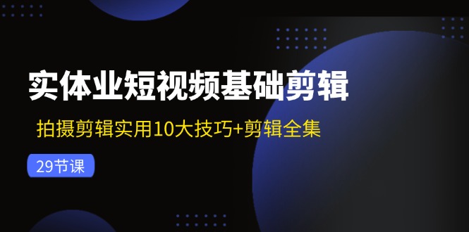 （11914期）实体业短视频基础剪辑：拍摄剪辑实用10大技巧+剪辑全集（29节）-学帮帮