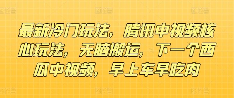 最新冷门玩法，腾讯中视频核心玩法，无脑搬运，下一个西瓜中视频，早上车早吃肉-学帮帮